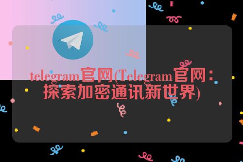 telegram官网(Telegram官网：探索加密通讯新世界)